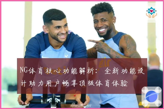 NG体育核心功能解析：全新功能设计助力用户畅享顶级体育体验