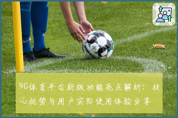 NG体育平台新版功能亮点解析：核心优势与用户实际使用体验分享