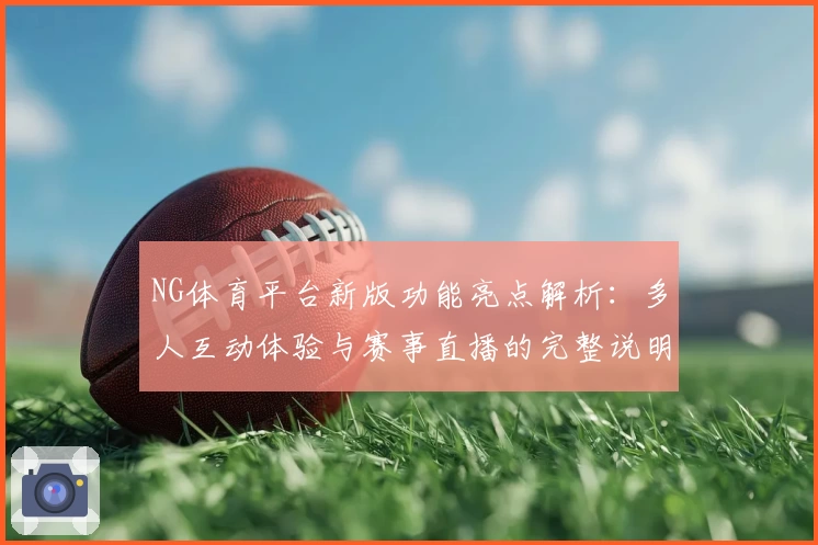 NG体育平台新版功能亮点解析：多人互动体验与赛事直播的完整说明