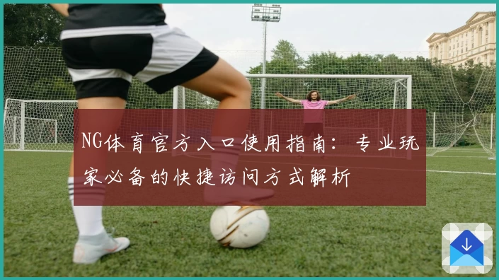 NG体育官方入口使用指南：专业玩家必备的快捷访问方式解析