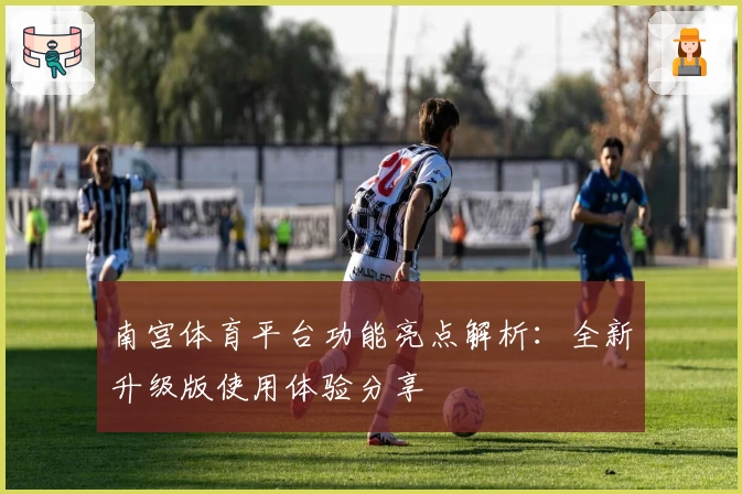 南宫体育平台功能亮点解析：全新升级版使用体验分享