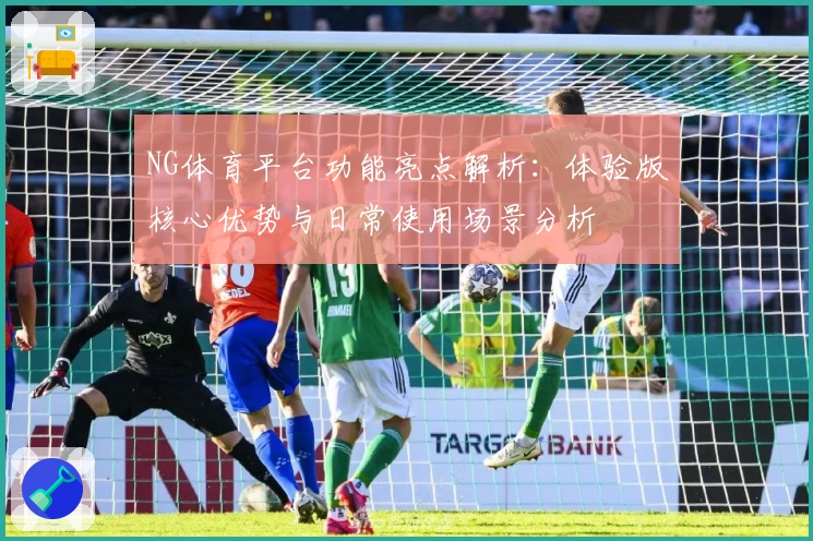 NG体育平台功能亮点解析：体验版核心优势与日常使用场景分析