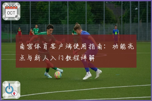 南宫体育客户端使用指南：功能亮点与新人入门教程详解