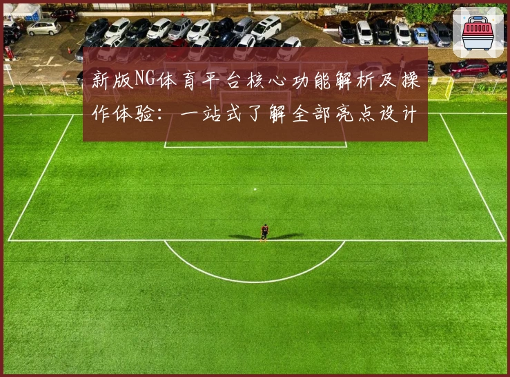 新版NG体育平台核心功能解析及操作体验：一站式了解全部亮点设计与用户优势