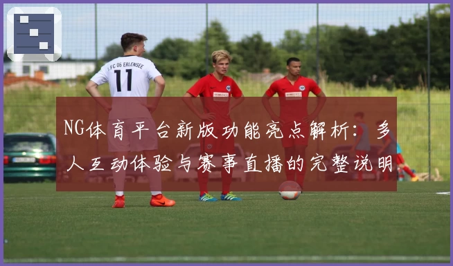NG体育平台新版功能亮点解析：多人互动体验与赛事直播的完整说明