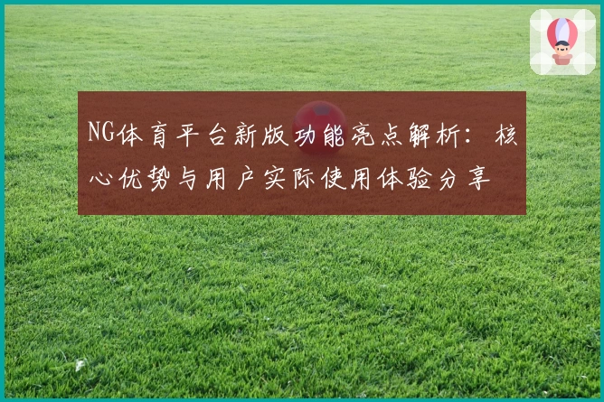 NG体育平台新版功能亮点解析：核心优势与用户实际使用体验分享
