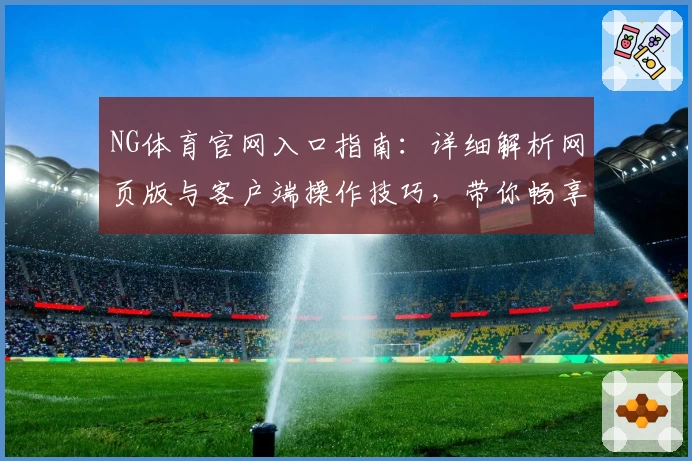 NG体育官网入口指南：详细解析网页版与客户端操作技巧，带你畅享全新交互体验
