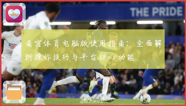 南宫体育电脑版使用指南：全面解析操作技巧与平台核心功能