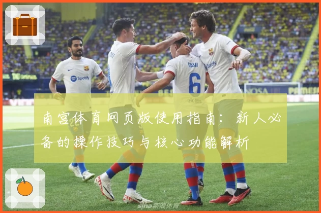 南宫体育网页版使用指南：新人必备的操作技巧与核心功能解析