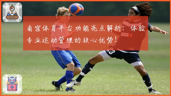 南宫体育平台功能亮点解析：体验专业运动管理的核心优势！