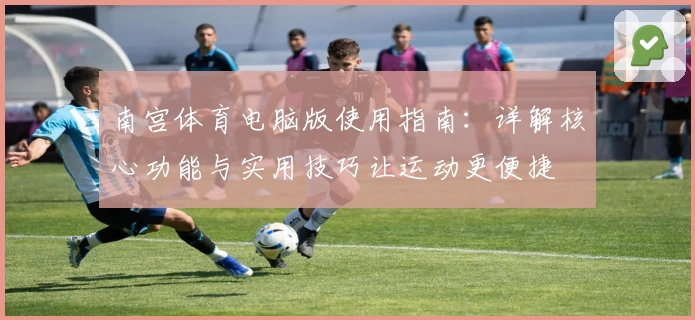 南宫体育电脑版使用指南：详解核心功能与实用技巧让运动更便捷