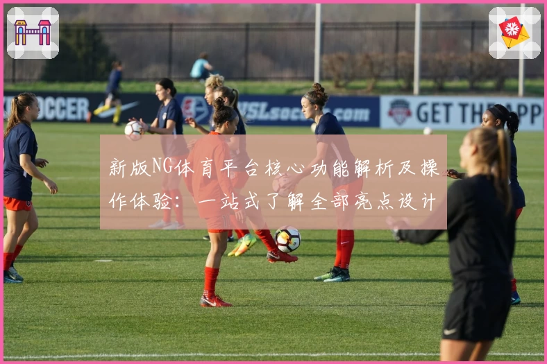 新版NG体育平台核心功能解析及操作体验：一站式了解全部亮点设计与用户优势