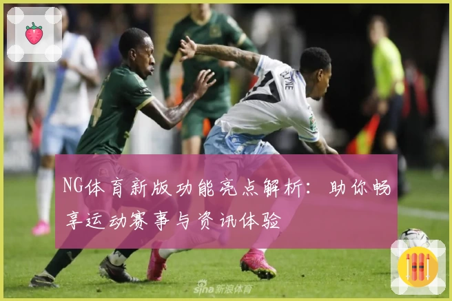 NG体育新版功能亮点解析：助你畅享运动赛事与资讯体验
