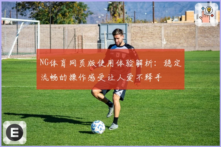 NG体育网页版使用体验解析：稳定流畅的操作感受让人爱不释手