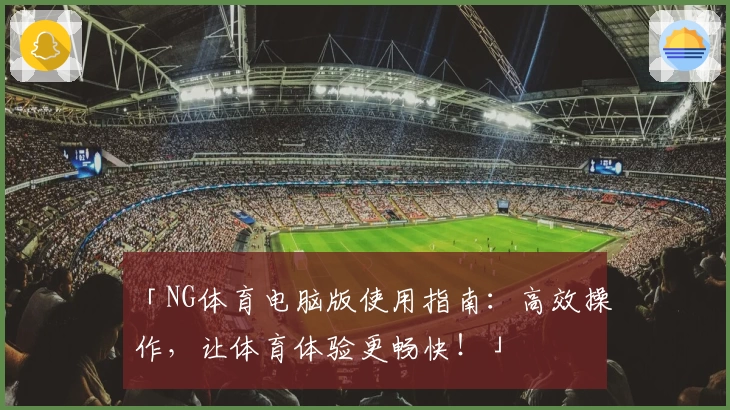「NG体育电脑版使用指南：高效操作，让体育体验更畅快！」