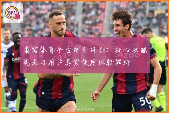 南宫体育平台综合评测：核心功能亮点与用户真实使用体验解析