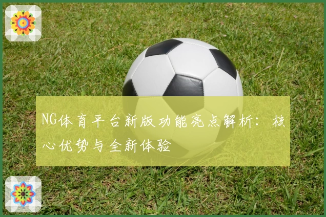 NG体育平台新版功能亮点解析：核心优势与全新体验