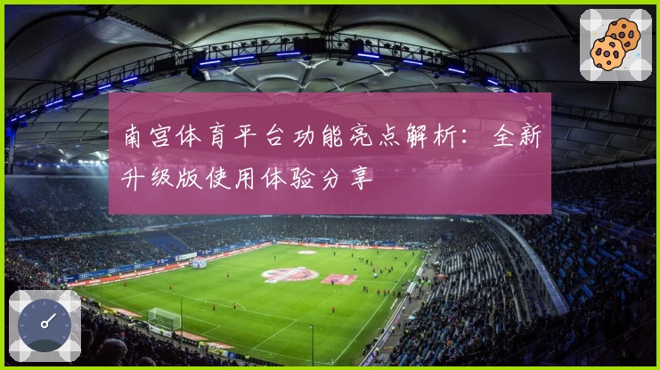 南宫体育平台功能亮点解析：全新升级版使用体验分享