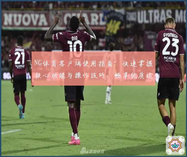 NG体育客户端使用指南：快速掌握核心功能与操作技巧，畅享优质运动体验