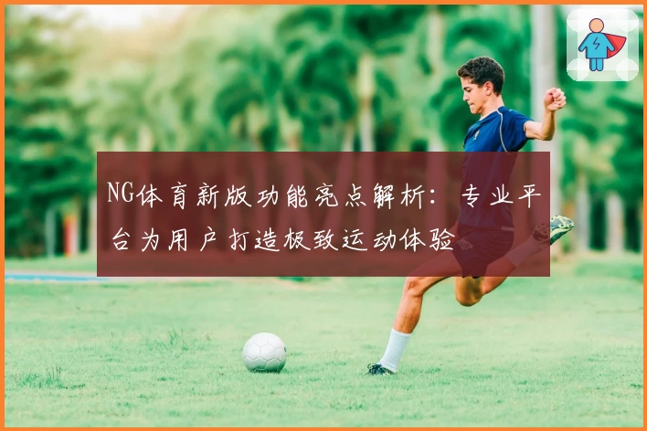 NG体育新版功能亮点解析：专业平台为用户打造极致运动体验